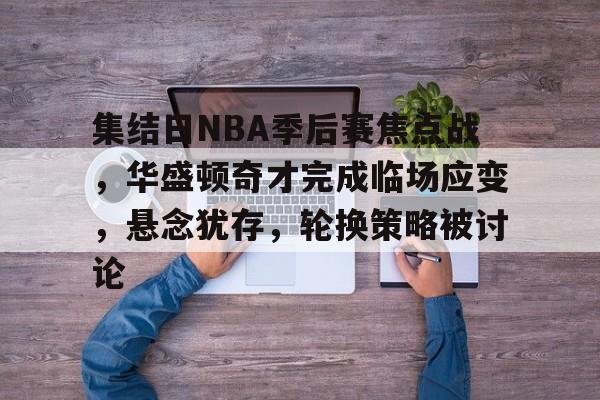 关于集结日NBA季后赛焦点战,华盛顿奇才完成临场应变,悬念犹存,轮换策略被讨论的信息 关于集结日NBA季后赛焦点战,华盛顿奇才完成临场应变,悬念犹存,轮换策略被讨论的信息