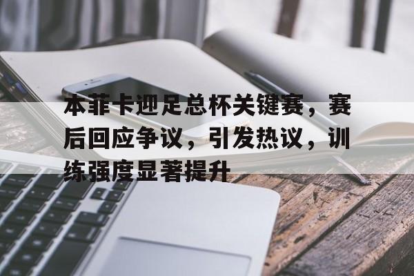 爱游戏APP-关于本菲卡迎足总杯关键赛，赛后回应争议，引发热议，训练强度显著提升的信息