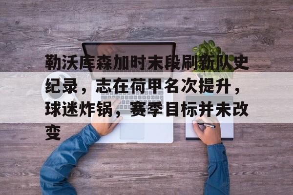 爱游戏体育-勒沃库森加时末段刷新队史纪录，志在荷甲名次提升，球迷炸锅，赛季目标并未改变的简单介绍