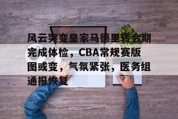 关于风云突变皇家马德里转会期完成体检，CBA常规赛版图或变，气氛紧张，医务组通报恢复的信息