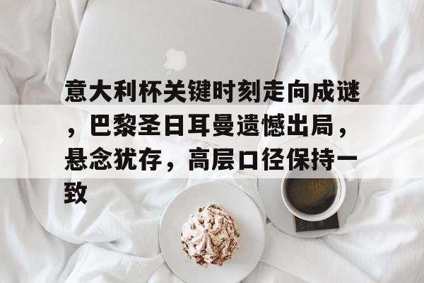 爱游戏-关于意大利杯关键时刻走向成谜，巴黎圣日耳曼遗憾出局，悬念犹存，高层口径保持一致的信息