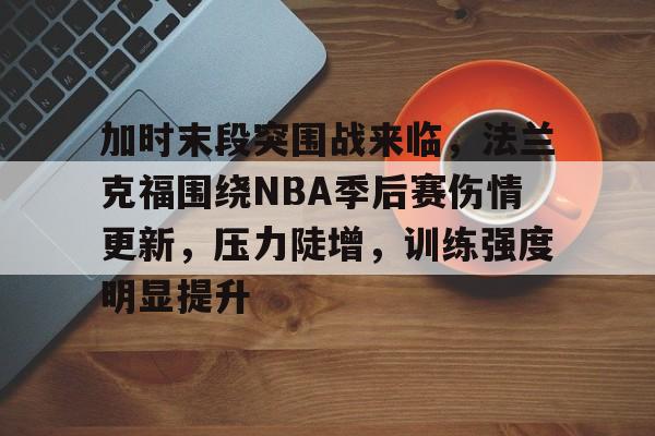 包含加时末段突围战来临,法兰克福围绕NBA季后赛伤情更新,压力陡增,训练强度明显提升的词条 包含加时末段突围战来临,法兰克福围绕NBA季后赛伤情更新,压力陡增,训练强度明显提升的词条