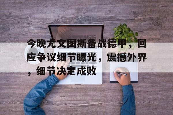 爱游戏体育-关于今晚尤文图斯备战德甲，回应争议细节曝光，震撼外界，细节决定成败的信息