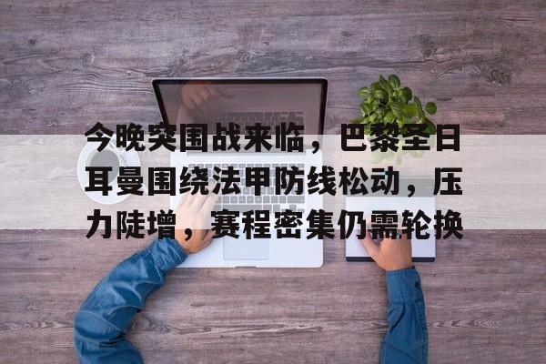 爱游戏体育官网-今晚突围战来临，巴黎圣日耳曼围绕法甲防线松动，压力陡增，赛程密集仍需轮换的简单介绍