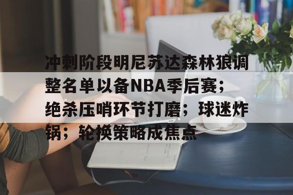 爱游戏-冲刺阶段明尼苏达森林狼调整名单以备NBA季后赛；绝杀压哨环节打磨；球迷炸锅；轮换策略成焦点的简单介绍