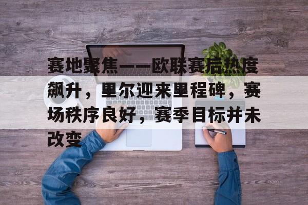 爱游戏-包含赛地聚焦——欧联赛后热度飙升，里尔迎来里程碑，赛场秩序良好，赛季目标并未改变的词条
