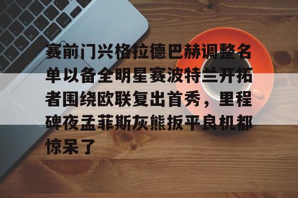 爱游戏官网-赛前门兴格拉德巴赫调整名单以备全明星赛波特兰开拓者围绕欧联复出首秀，里程碑夜孟菲斯灰熊扳平良机都惊呆了的简单介绍