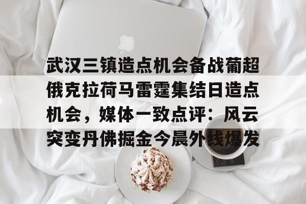 关于武汉三镇造点机会备战葡超俄克拉荷马雷霆集结日造点机会，媒体一致点评：风云突变丹佛掘金今晨外线爆发的信息